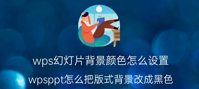 wps幻灯片背景颜色怎么设置 wpsppt怎么把版式背景改成黑色？